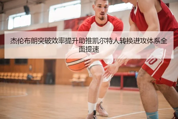 杰伦布朗突破效率提升助推凯尔特人转换进攻体系全面提速